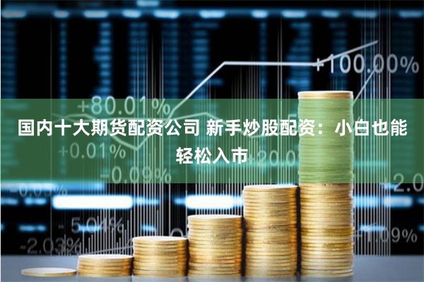 国内十大期货配资公司 新手炒股配资:小白也能轻松入市