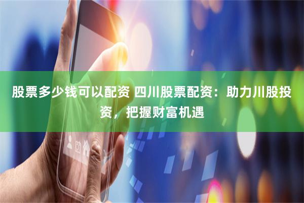 股票多少钱可以配资 四川股票配资：助力川股投资，把握财富机遇