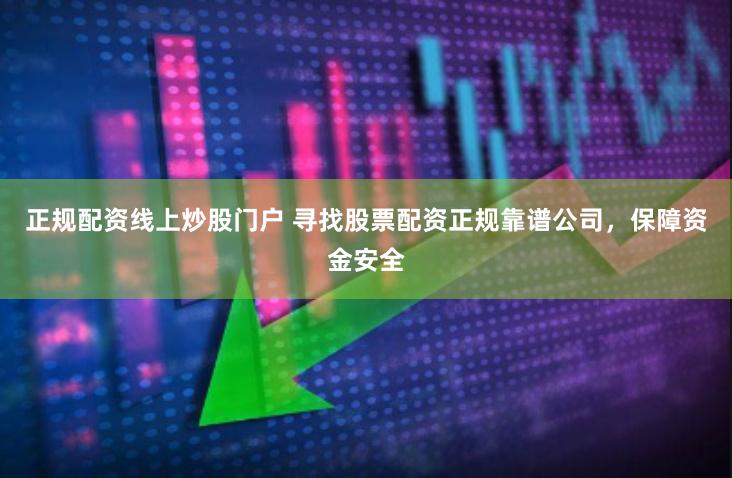 正规配资线上炒股门户 寻找股票配资正规靠谱公司,保障资金安全