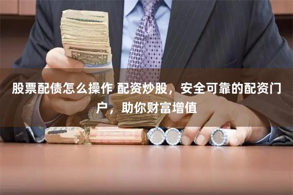 股票配债怎么操作 配资炒股,安全可靠的配资门户,助你财富增值