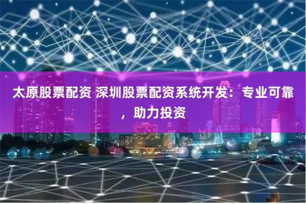 太原股票配资 深圳股票配资系统开发:专业可靠,助力投资