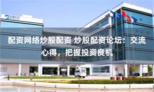 配资网络炒股配资 炒股配资论坛:交流心得,把握投资良机