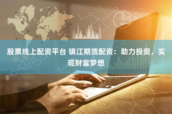 股票线上配资平台 镇江期货配资：助力投资，实现财富梦想