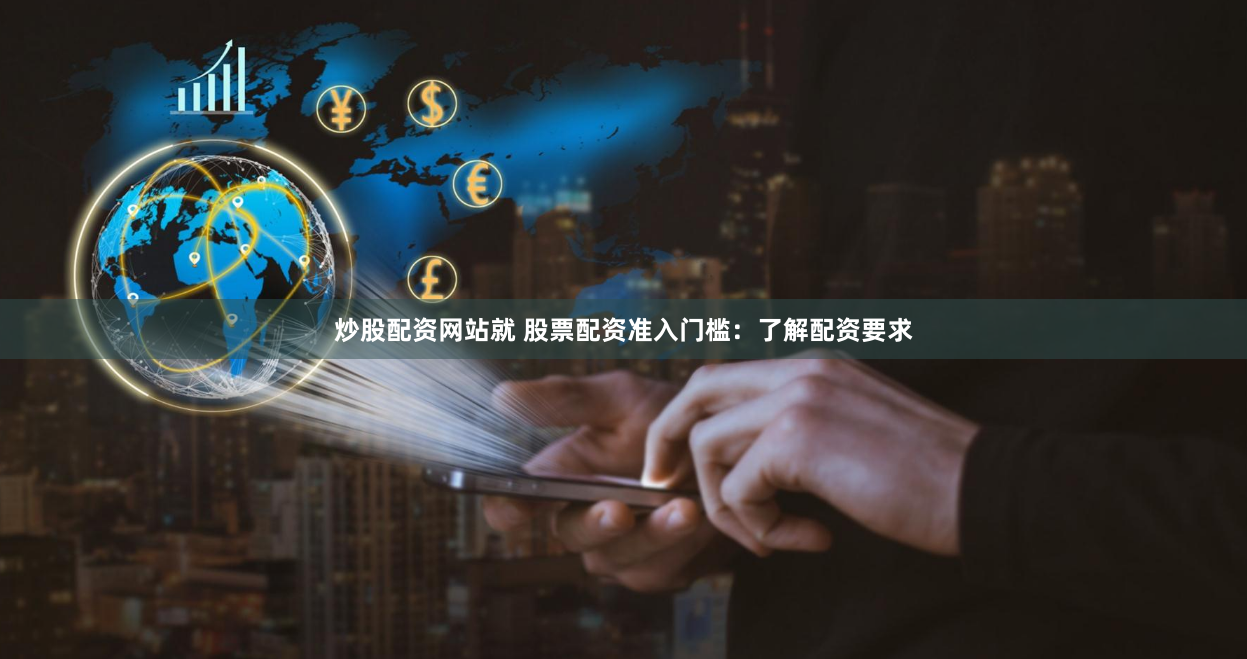 炒股配资网站就 股票配资准入门槛:了解配资要求