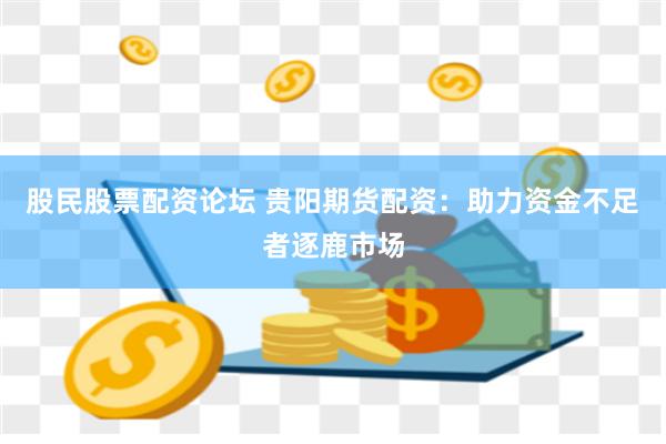 股民股票配资论坛 贵阳期货配资：助力资金不足者逐鹿市场
