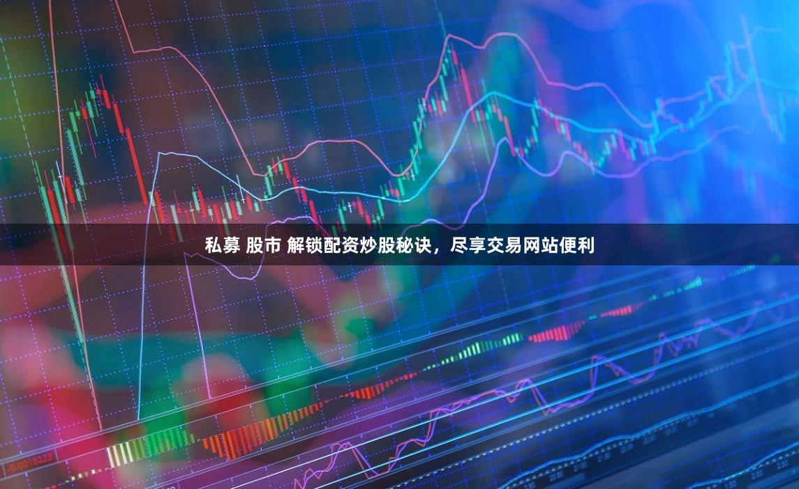 私募 股市 解锁配资炒股秘诀,尽享交易网站便利