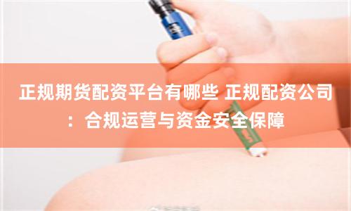 正规期货配资平台有哪些 正规配资公司：合规运营与资金安全保障