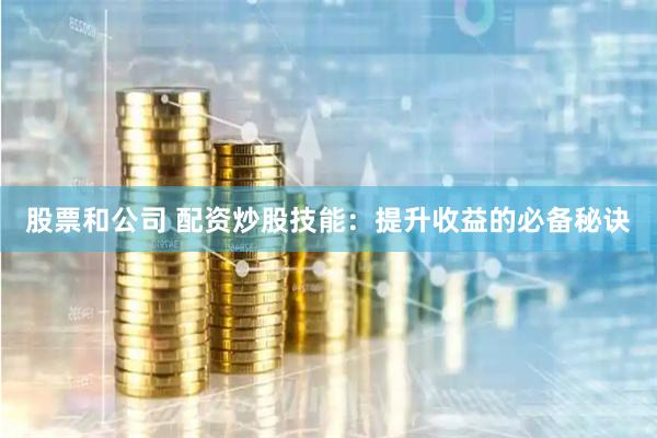 股票和公司 配资炒股技能：提升收益的必备秘诀