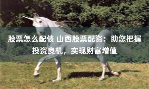 股票怎么配债 山西股票配资:助您把握投资良机,实现财富增值