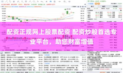 配资正规网上股票配资 配资炒股首选专业平台，助您财富增值