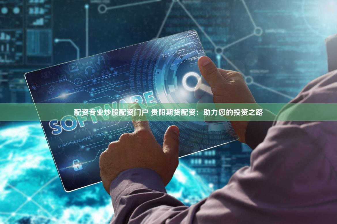 配资专业炒股配资门户 贵阳期货配资：助力您的投资之路