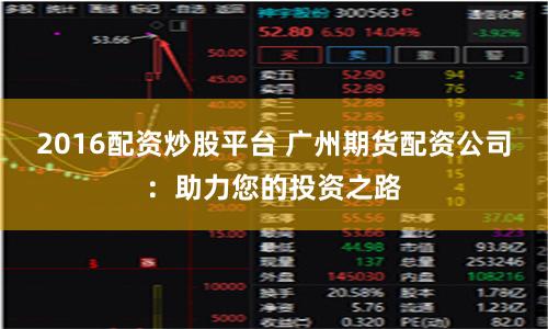 2016配资炒股平台 广州期货配资公司：助力您的投资之路
