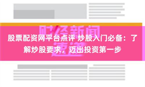 股票配资网平台点评 炒股入门必备：了解炒股要求，迈出投资第一步