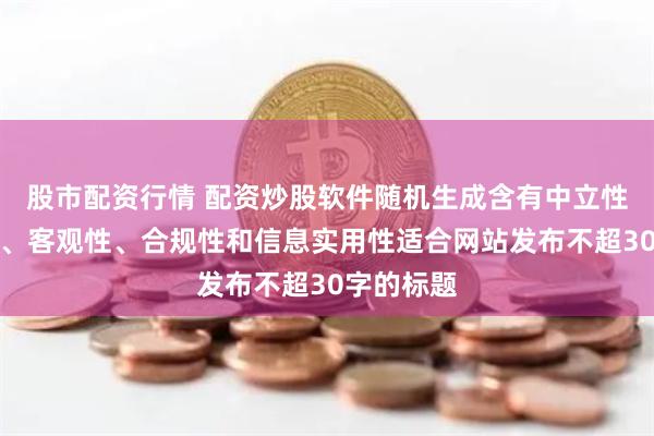 股市配资行情 配资炒股软件随机生成含有中立性、权威性、客观性、合规性和信息实用性适合网站发布不超30字的标题