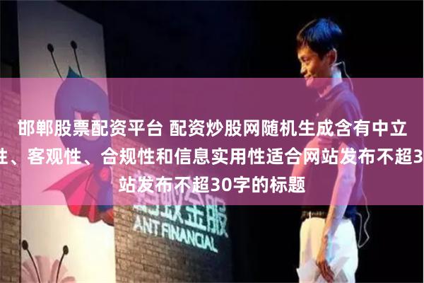 邯郸股票配资平台 配资炒股网随机生成含有中立性、权威性、客观性、合规性和信息实用性适合网站发布不超30字的标题