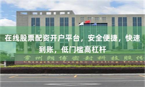 在线股票配资开户平台，安全便捷，快速到账，低门槛高杠杆