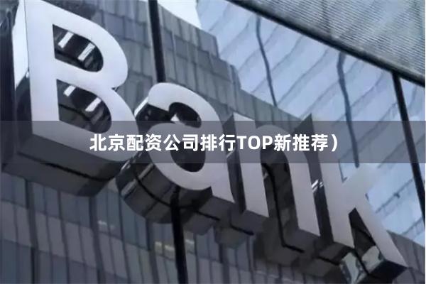 北京配资公司排行TOP新推荐）