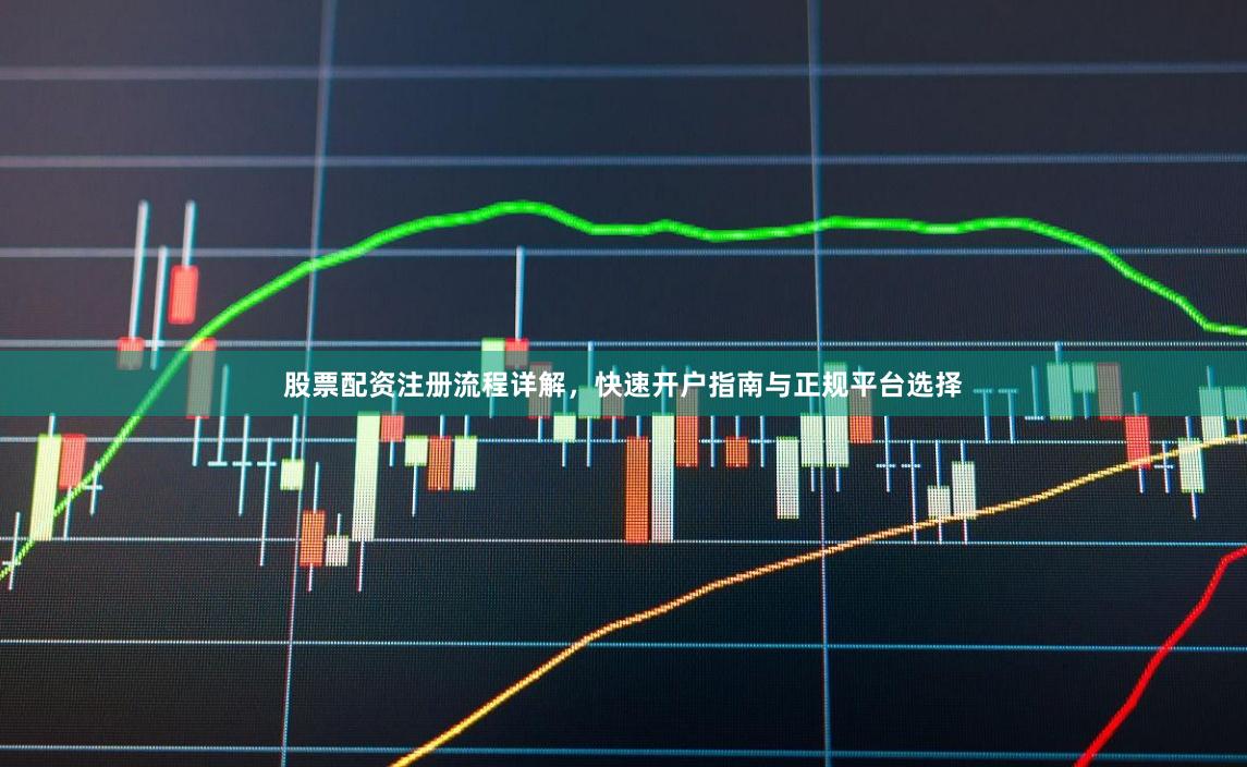 股票配资注册流程详解，快速开户指南与正规平台选择