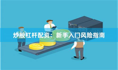 炒股杠杆配资：新手入门风险指南