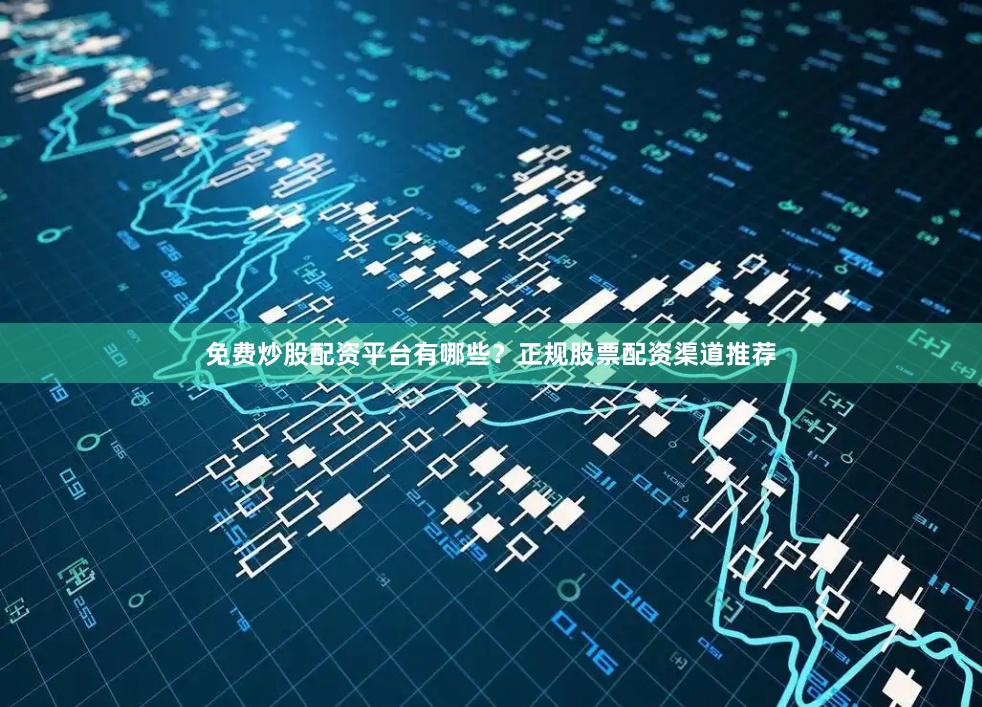 免费炒股配资平台有哪些？正规股票配资渠道推荐