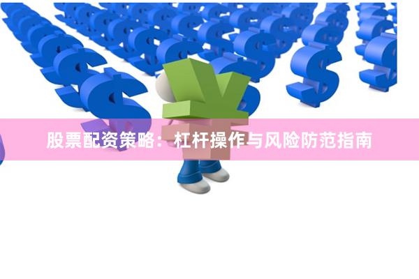 股票配资策略：杠杆操作与风险防范指南