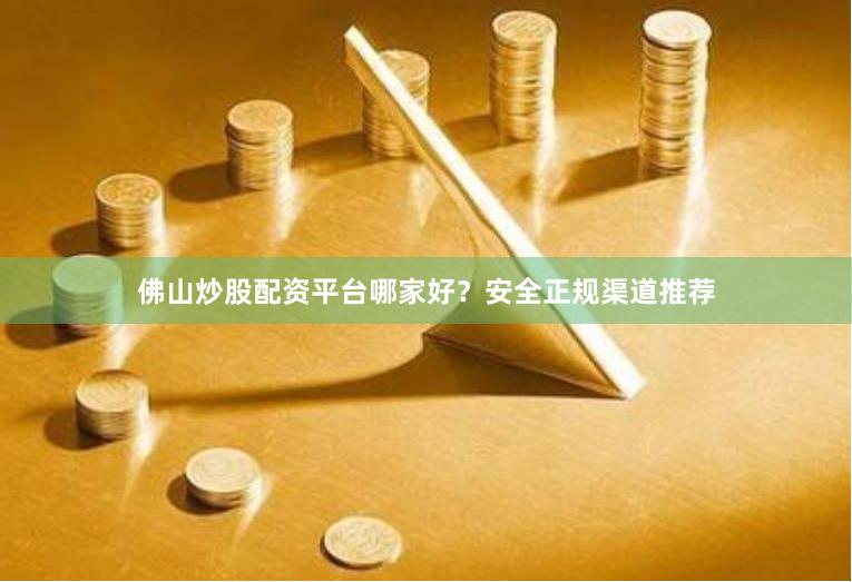 佛山炒股配资平台哪家好?安全正规渠道推荐