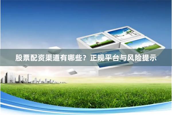 股票配资渠道有哪些？正规平台与风险提示
