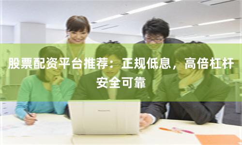股票配资平台推荐：正规低息，高倍杠杆安全可靠