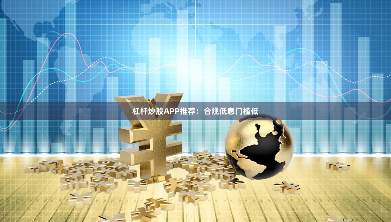 杠杆炒股APP推荐：合规低息门槛低