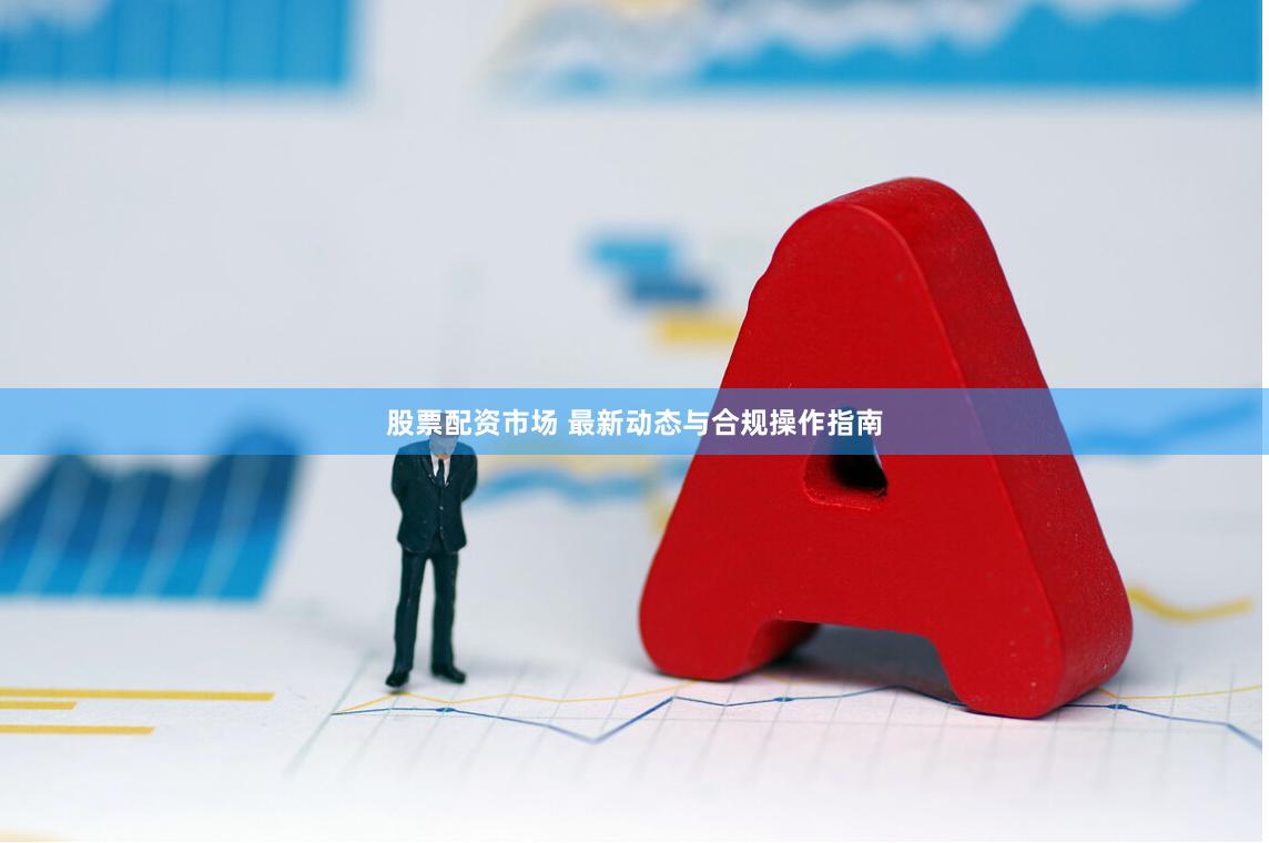 股票配资市场 最新动态与合规操作指南