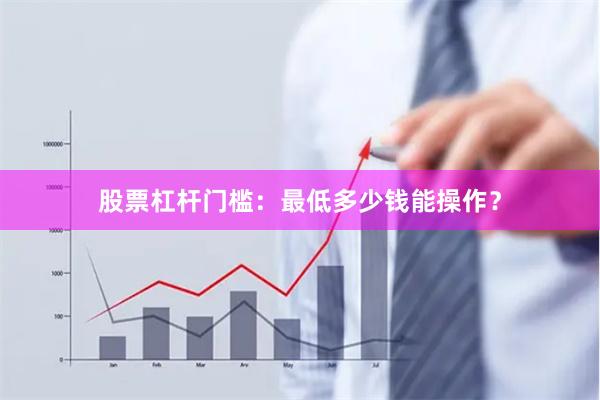 股票杠杆门槛：最低多少钱能操作？
