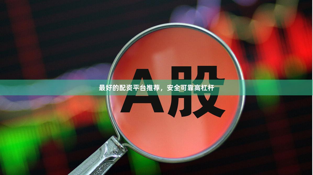 最好的配资平台推荐，安全可靠高杠杆