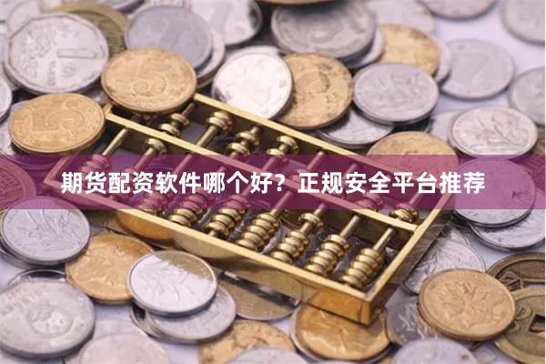 期货配资软件哪个好？正规安全平台推荐
