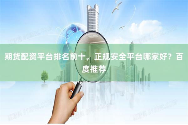 期货配资平台排名前十，正规安全平台哪家好？百度推荐