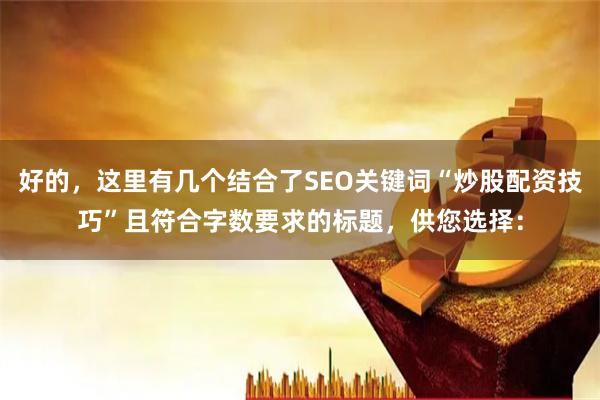 好的，这里有几个结合了SEO关键词“炒股配资技巧”且符合字数要求的标题，供您选择：