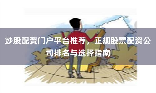 炒股配资门户平台推荐,正规股票配资公司排名与选择指南
