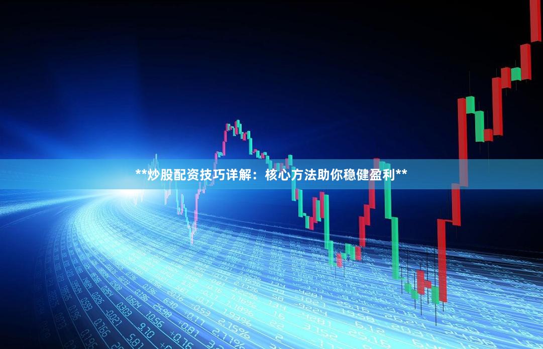 **炒股配资技巧详解：核心方法助你稳健盈利**