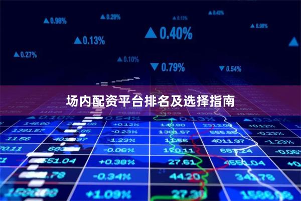 场内配资平台排名及选择指南