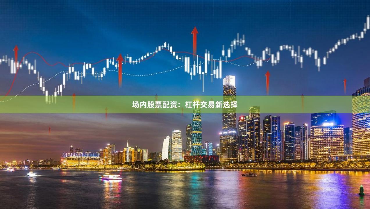场内股票配资：杠杆交易新选择