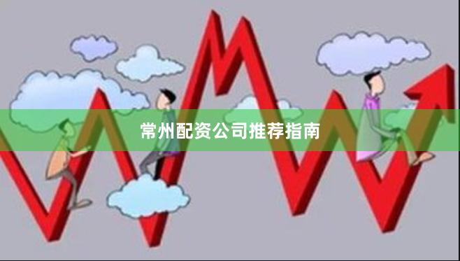 常州配资公司推荐指南