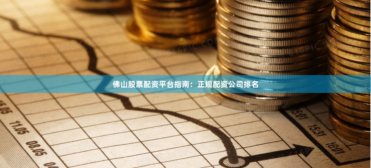 佛山股票配资平台指南：正规配资公司排名