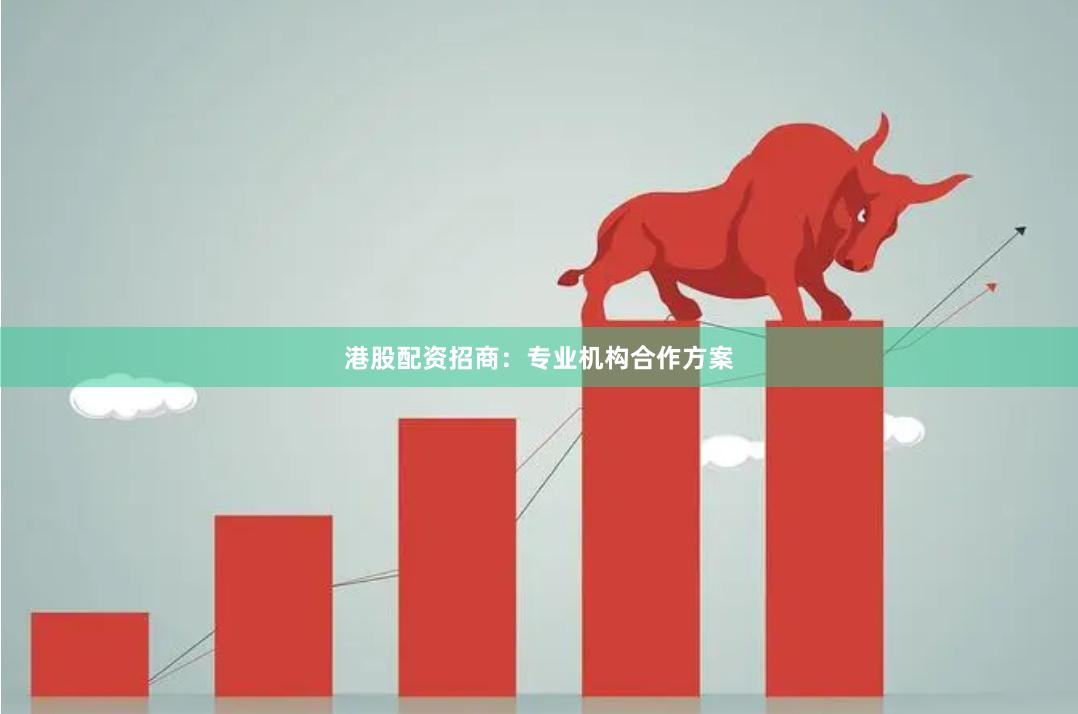 港股配资招商：专业机构合作方案