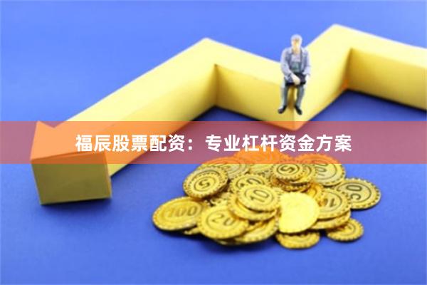 福辰股票配资：专业杠杆资金方案