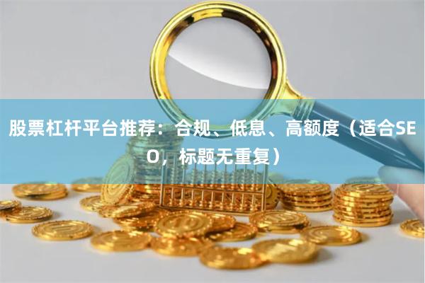 股票杠杆平台推荐：合规、低息、高额度（适合SEO，标题无重复）