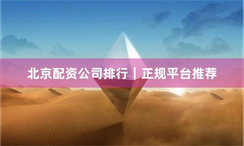 北京配资公司排行｜正规平台推荐
