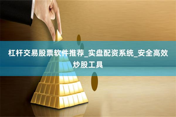 杠杆交易股票软件推荐_实盘配资系统_安全高效炒股工具