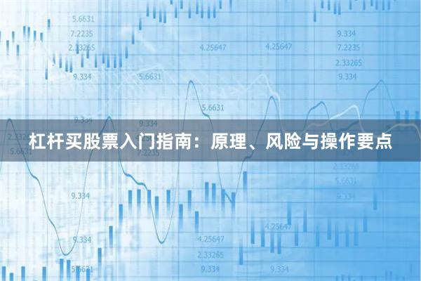 杠杆买股票入门指南：原理、风险与操作要点