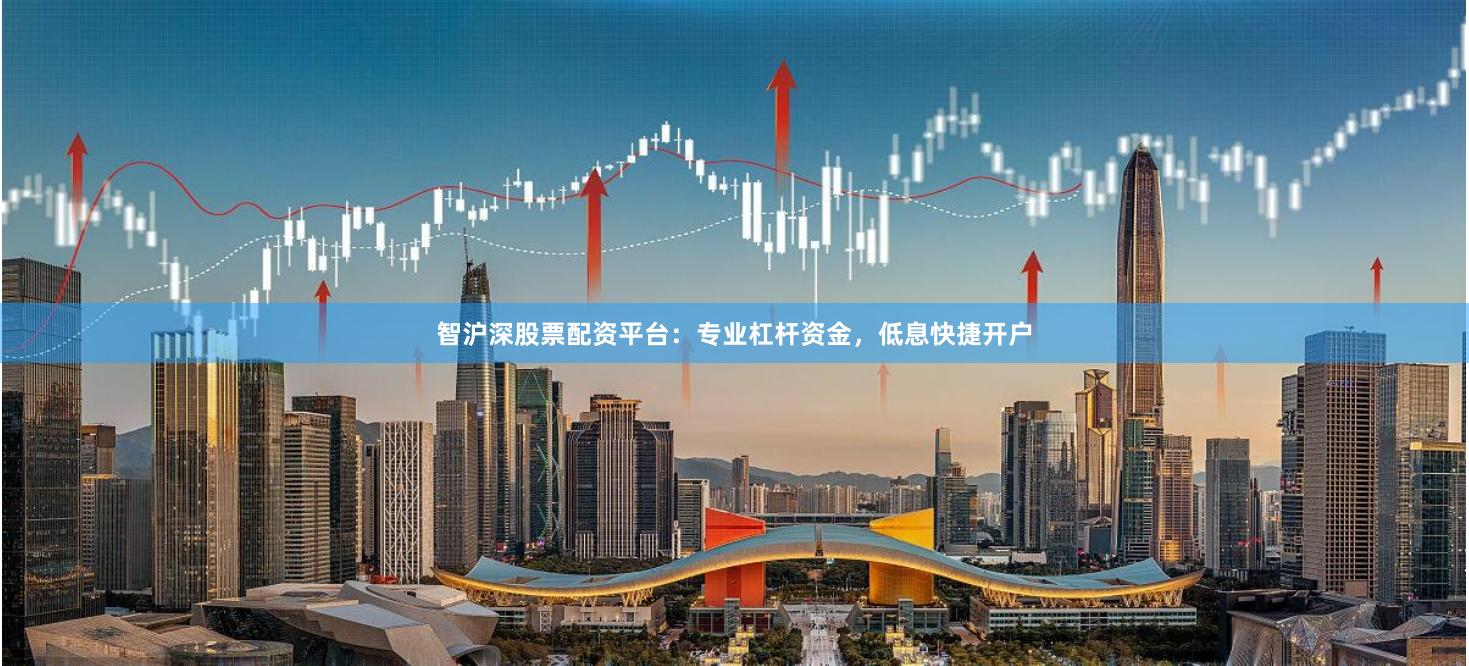 智沪深股票配资平台：专业杠杆资金，低息快捷开户