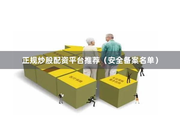 正规炒股配资平台推荐（安全备案名单）